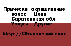 Причёски, окрашивание волос  › Цена ­ 1 - Саратовская обл. Услуги » Другие   